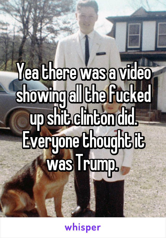 Yea there was a video showing all the fucked up shit clinton did. Everyone thought it was Trump. 