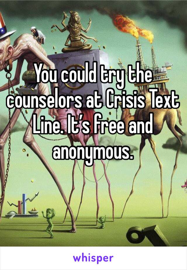 You could try the counselors at Crisis Text Line. It’s free and anonymous. 