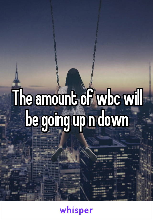 The amount of wbc will be going up n down