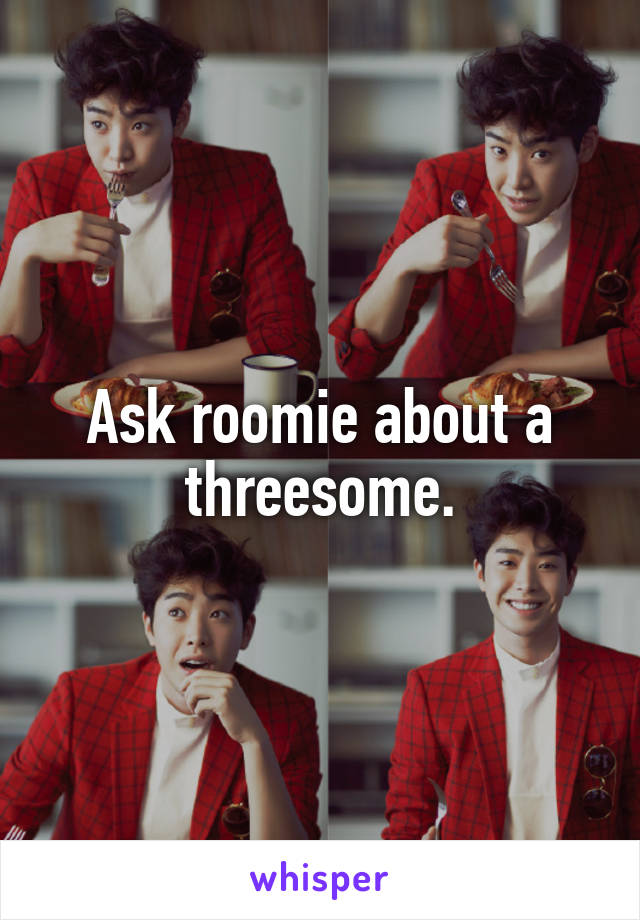 Ask roomie about a threesome.