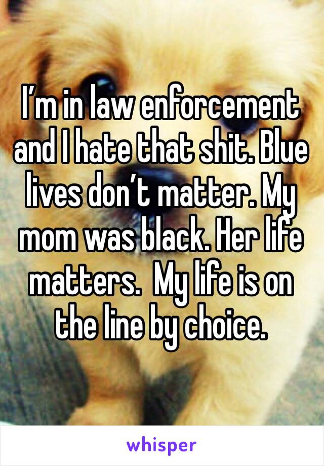 I’m in law enforcement and I hate that shit. Blue lives don’t matter. My mom was black. Her life matters.  My life is on the line by choice. 