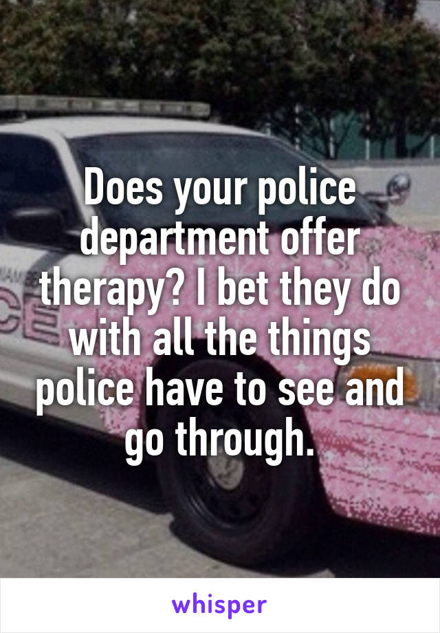 Does your police department offer therapy? I bet they do with all the things police have to see and go through.