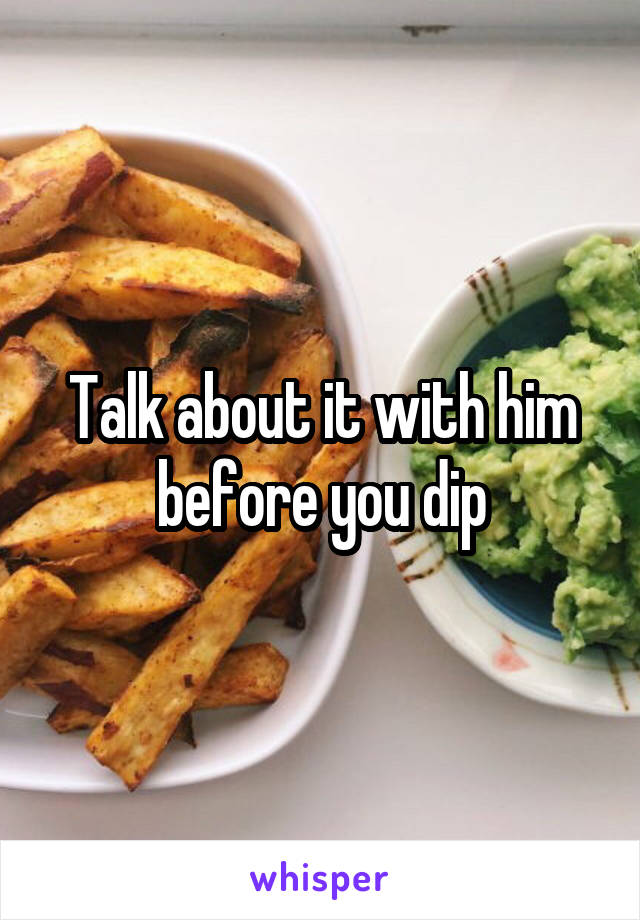Talk about it with him before you dip