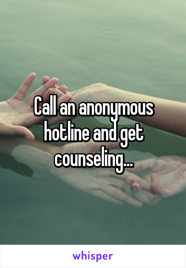 Call an anonymous hotline and get counseling...