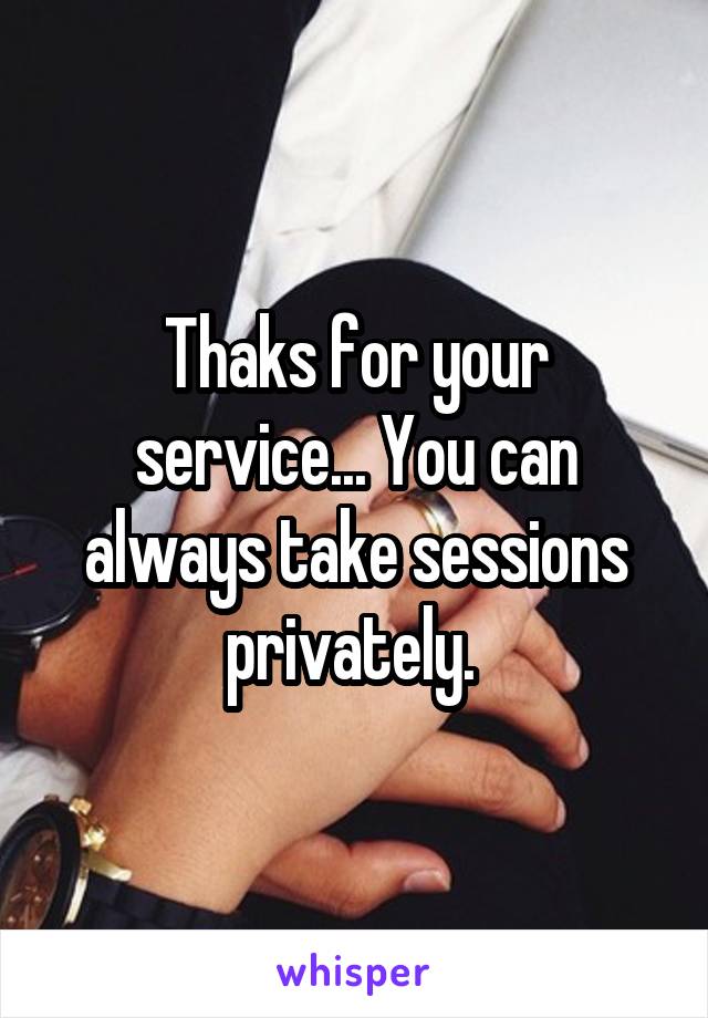 Thaks for your service... You can always take sessions privately. 