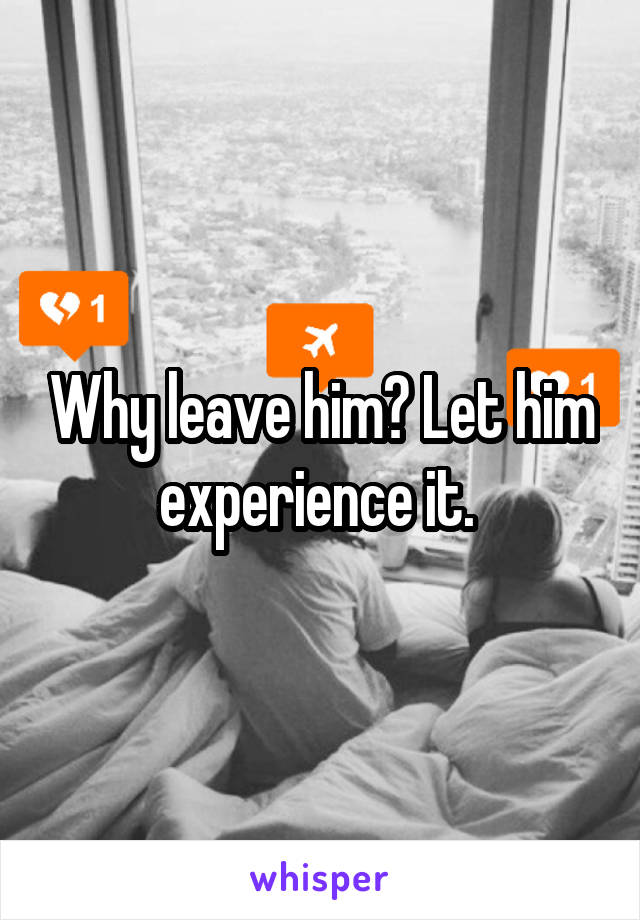 Why leave him? Let him experience it. 