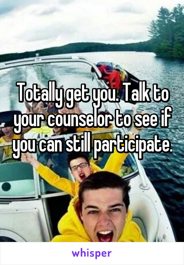 Totally get you. Talk to your counselor to see if you can still participate. 