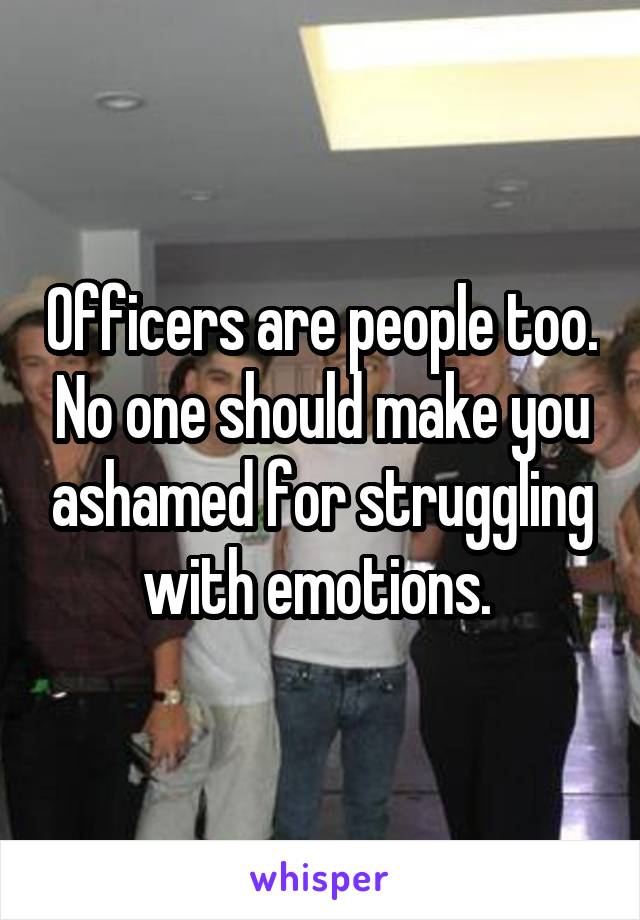 Officers are people too. No one should make you ashamed for struggling with emotions. 