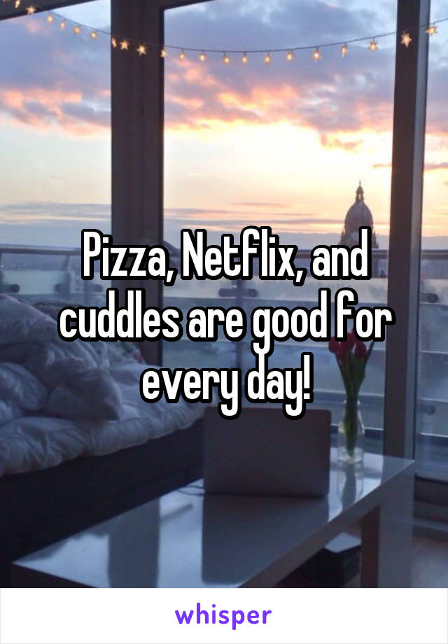 Pizza, Netflix, and cuddles are good for every day!