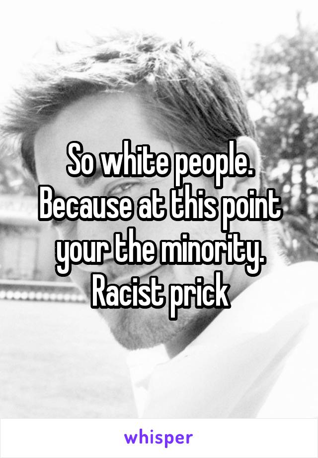 So white people. Because at this point your the minority. Racist prick