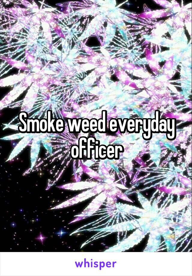 Smoke weed everyday officer