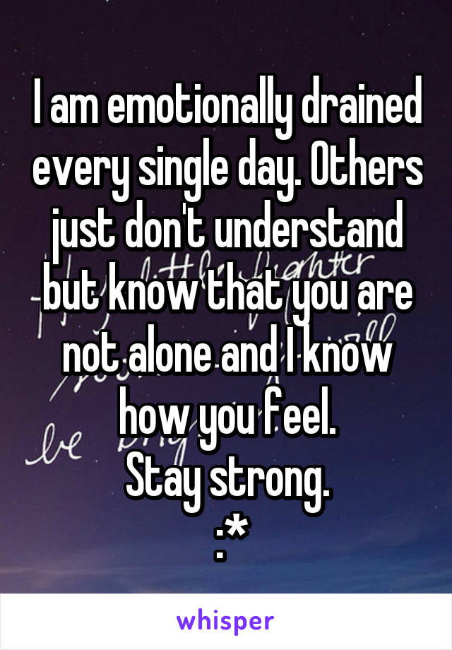 I am emotionally drained every single day. Others just don't understand but know that you are not alone and I know how you feel.
Stay strong.
 :*