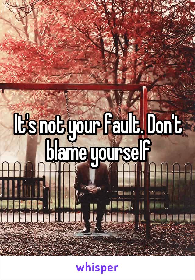 It's not your fault. Don't blame yourself