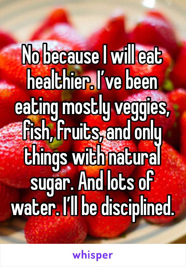 No because I will eat healthier. I’ve been eating mostly veggies, fish, fruits, and only things with natural sugar. And lots of water. I’ll be disciplined. 