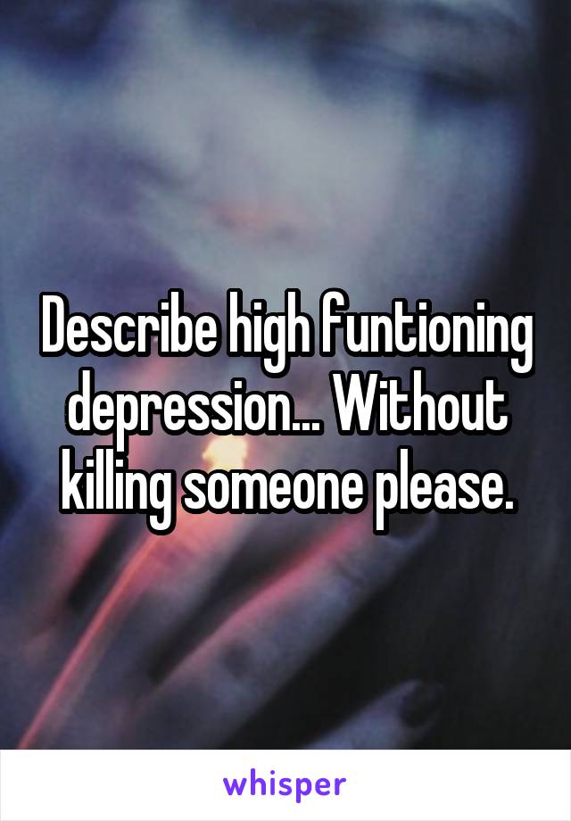 Describe high funtioning depression... Without killing someone please.