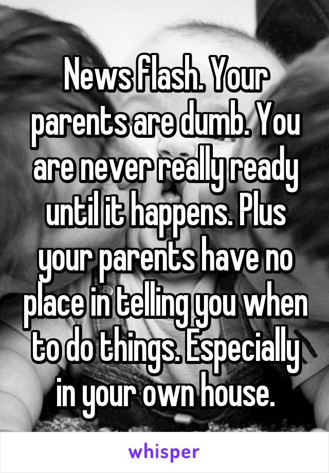 News flash. Your parents are dumb. You are never really ready until it happens. Plus your parents have no place in telling you when to do things. Especially in your own house.