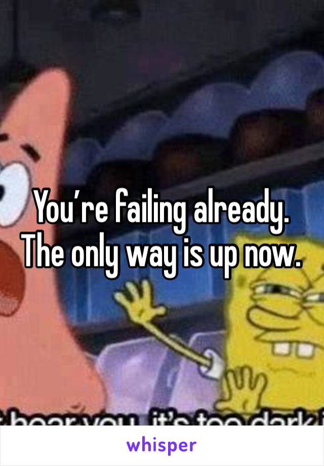 You’re failing already. The only way is up now. 