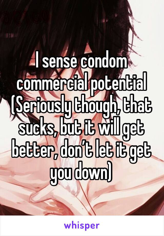 I sense condom commercial potential
(Seriously though, that sucks, but it will get better, don’t let it get you down)