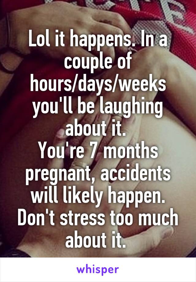 Lol it happens. In a couple of hours/days/weeks you'll be laughing about it. 
You're 7 months pregnant, accidents will likely happen. Don't stress too much about it. 