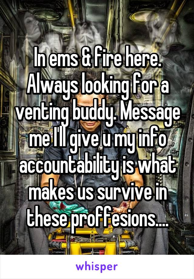 In ems & fire here. Always looking for a venting buddy. Message me I'll give u my info accountability is what makes us survive in these proffesions....