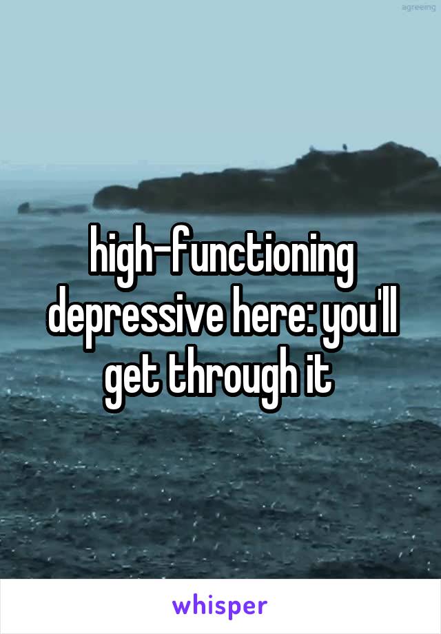 high-functioning depressive here: you'll get through it 