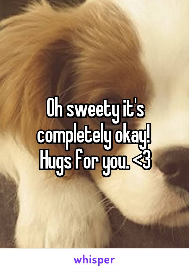 Oh sweety it's completely okay! 
Hugs for you. <3
