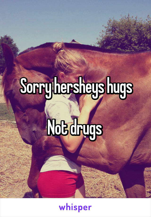Sorry hersheys hugs

Not drugs 