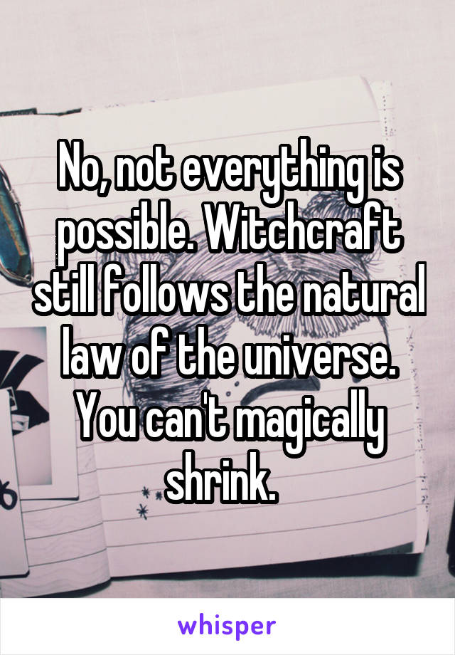No, not everything is possible. Witchcraft still follows the natural law of the universe. You can't magically shrink.  
