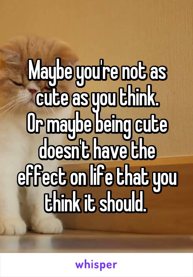 Maybe you're not as cute as you think.
Or maybe being cute doesn't have the effect on life that you think it should. 