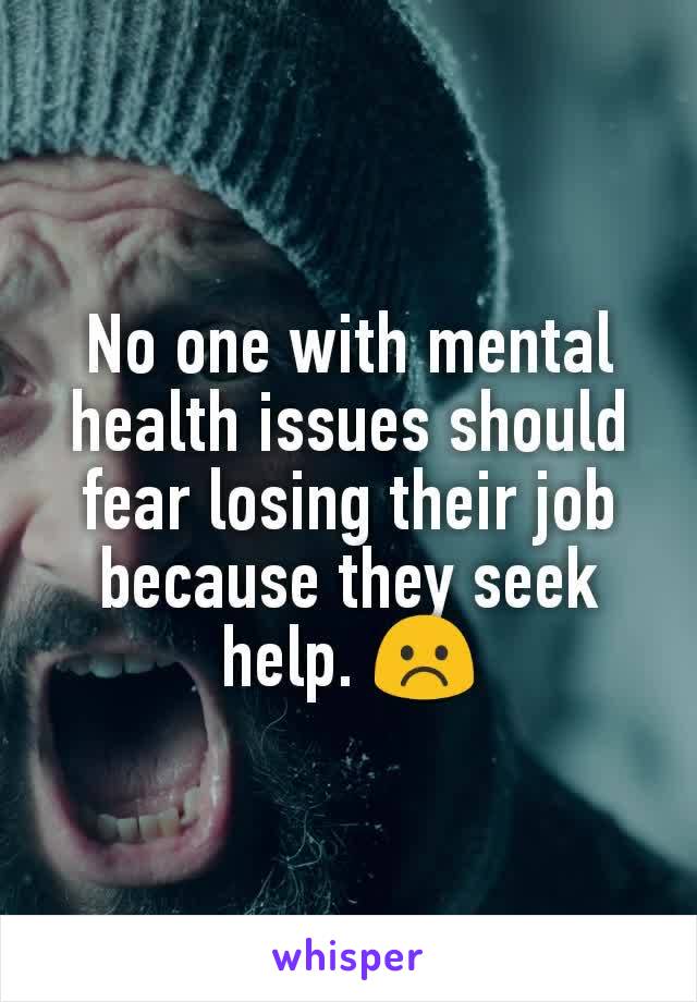 No one with mental health issues should fear losing their job because they seek help. ☹️