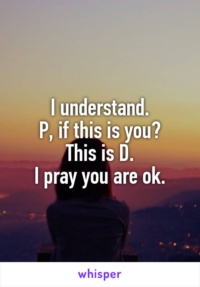 I understand.
P, if this is you?
This is D.
I pray you are ok.