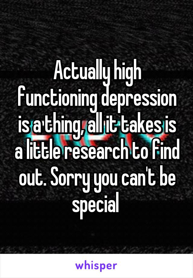 Actually high functioning depression is a thing, all it takes is a little research to find out. Sorry you can't be special 