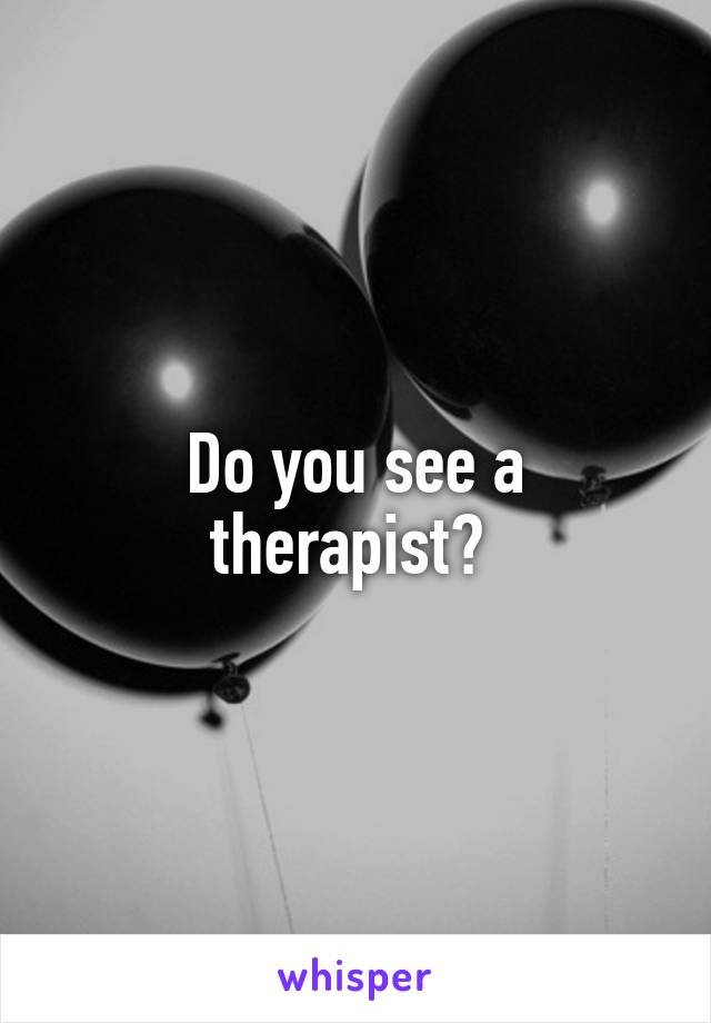 Do you see a therapist? 