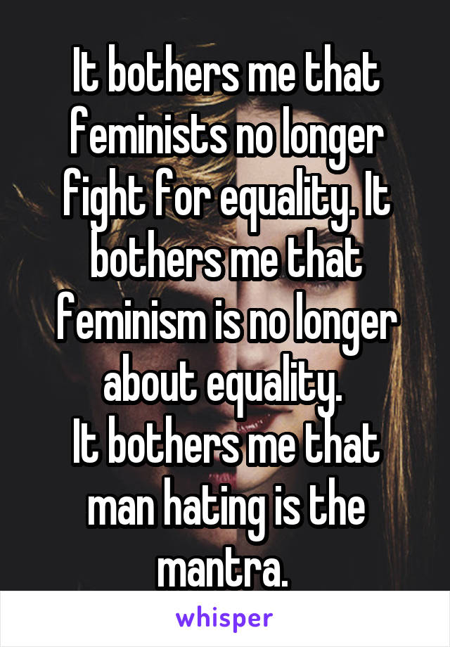 It bothers me that feminists no longer fight for equality. It bothers me that feminism is no longer about equality. 
It bothers me that man hating is the mantra. 