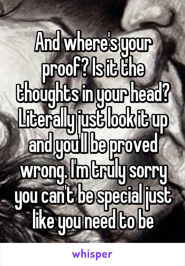 And where's your proof? Is it the thoughts in your head? Literally just look it up and you'll be proved wrong. I'm truly sorry you can't be special just like you need to be