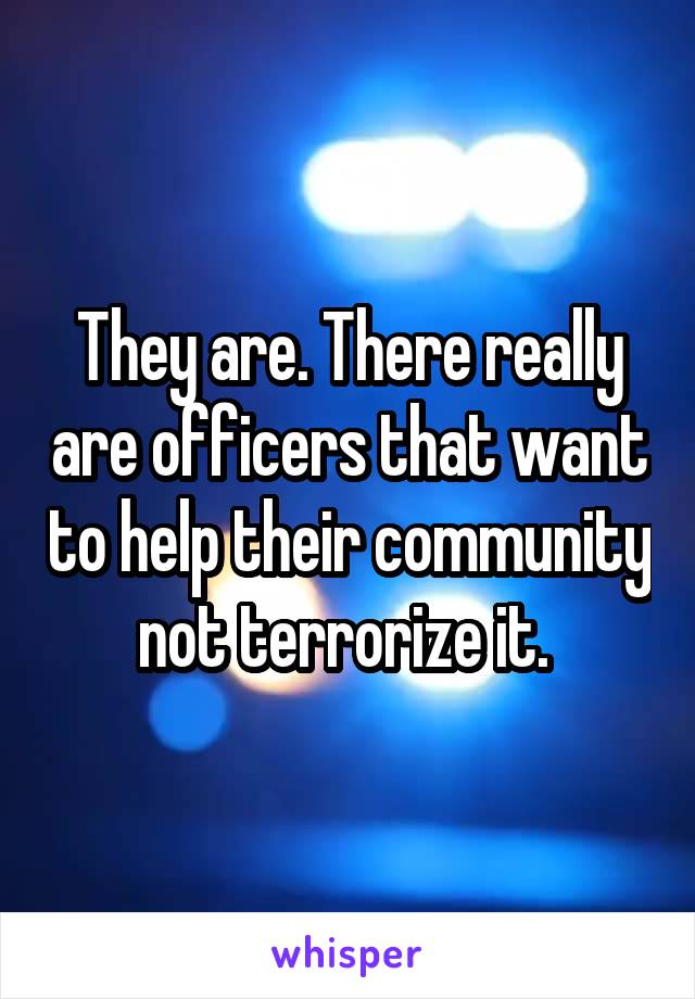 They are. There really are officers that want to help their community not terrorize it. 