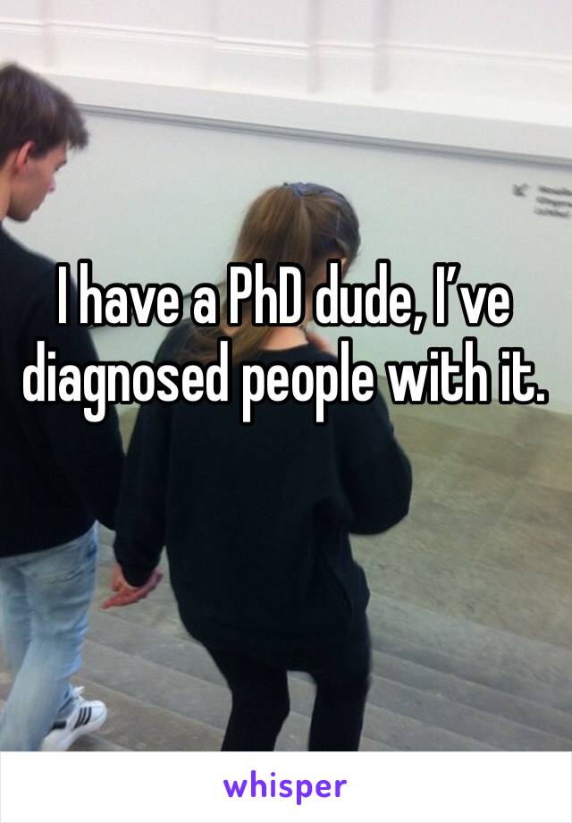 I have a PhD dude, I’ve diagnosed people with it.