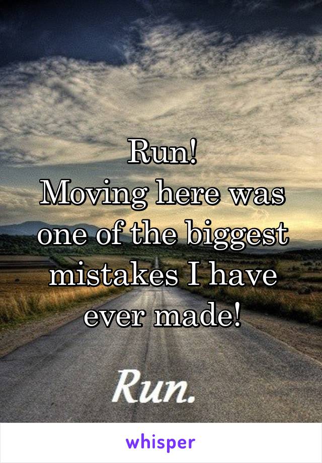 Run!
Moving here was one of the biggest mistakes I have ever made!