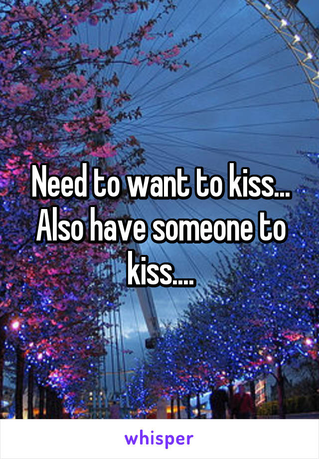 Need to want to kiss...
Also have someone to kiss....