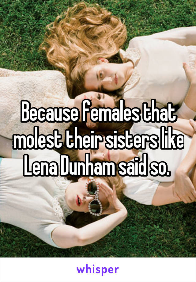 Because females that molest their sisters like Lena Dunham said so. 