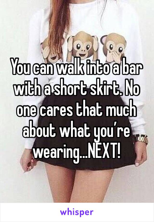 You can walk into a bar with a short skirt. No one cares that much about what you’re wearing...NEXT!