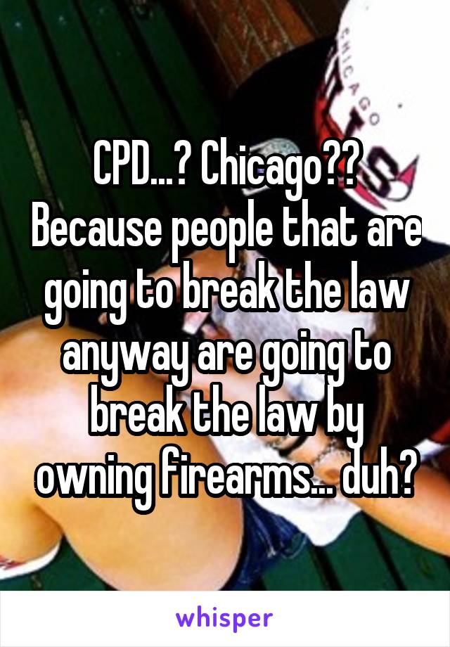 CPD...? Chicago?? Because people that are going to break the law anyway are going to break the law by owning firearms... duh?