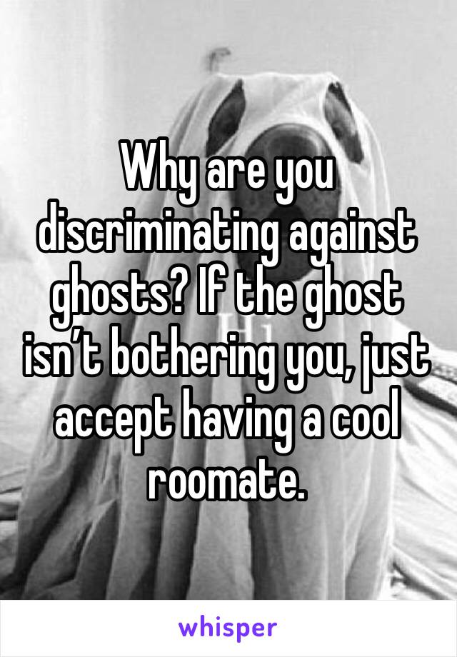Why are you discriminating against ghosts? If the ghost isn’t bothering you, just accept having a cool roomate.