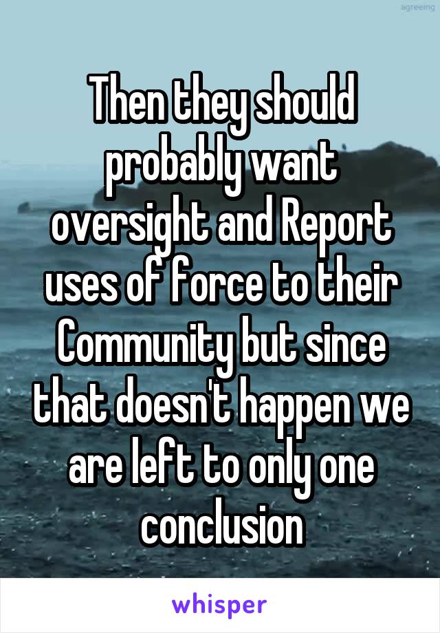 Then they should probably want oversight and Report uses of force to their Community but since that doesn't happen we are left to only one conclusion