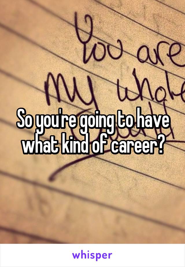 So you're going to have what kind of career?