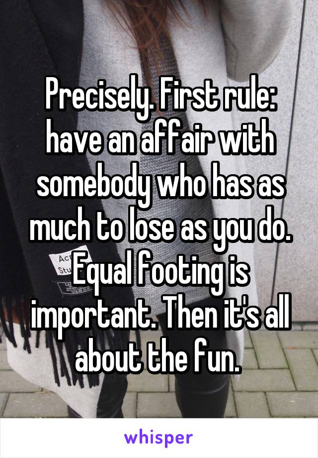 Precisely. First rule: have an affair with somebody who has as much to lose as you do. Equal footing is important. Then it's all about the fun. 