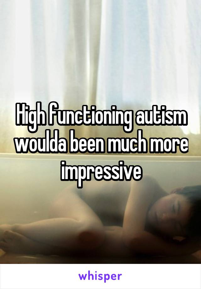 High functioning autism woulda been much more impressive