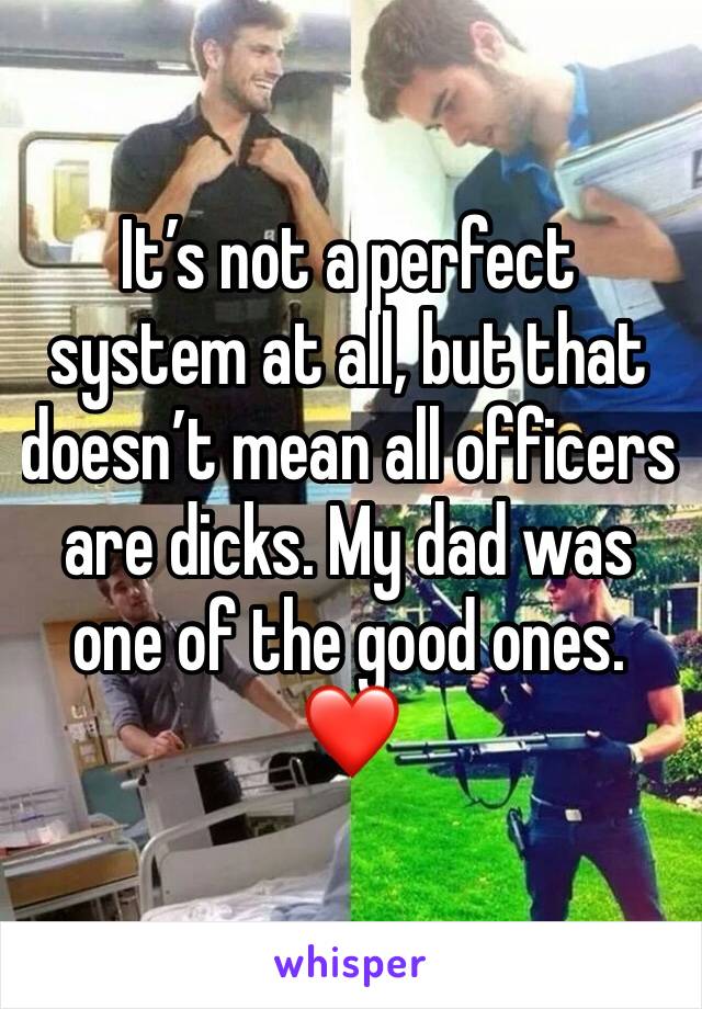 It’s not a perfect system at all, but that doesn’t mean all officers are dicks. My dad was one of the good ones. ❤️