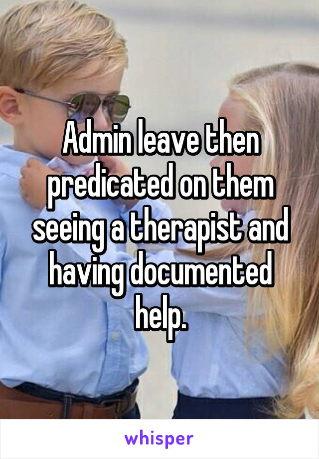 Admin leave then predicated on them seeing a therapist and having documented help.