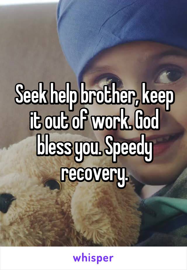 Seek help brother, keep it out of work. God bless you. Speedy recovery.